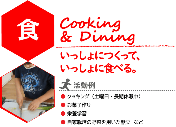 こどもILP　食（しょく）　コンセプト
Cooking & Dining
いっしょに作って、いっしょに食べる。
写真：包丁で食材を切っている様子
活動例：
クッキング（土曜日・長期休暇中）
お菓子作り
栄養学習
自家栽培の野菜を用いた献立　など
