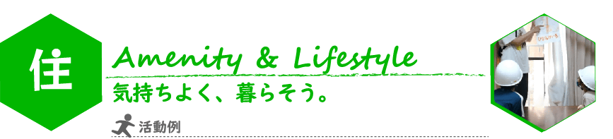 こどもILP　住（じゅう）　コンセプト
Amenity & Lifestyle
気持ちよく、暮らそう。
写真：防災用のヘルメットをかぶって防災訓練の説明を聞く様子
活動例：家事全般のライフスキルトレーニング
防災学習・避難訓練・救命講習
季節のインテリア制作
グループホーム／シェアハウス見学　など