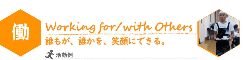 こどもILP　働（はたらく）　コンセプト
Working for / with Others
誰もが、誰かを、笑顔にできる。
写真：地域のサロンで接客のお仕事を体験している様子
活動例：しごと体験（公共施設等での職場体験実習）
地域行事でのブース出店
カフェほうぷ（一日限定地域交流カフェでの接客）
地域ボランティア活動　など
